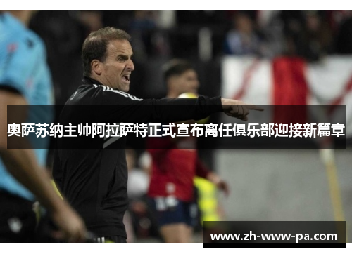 奥萨苏纳主帅阿拉萨特正式宣布离任俱乐部迎接新篇章 奥萨苏纳主帅阿拉萨特正式宣布离任俱乐部迎接新篇章