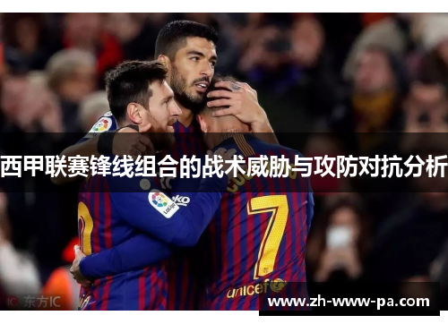 西甲联赛锋线组合的战术威胁与攻防对抗分析 西甲联赛锋线组合的战术威胁与攻防对抗分析