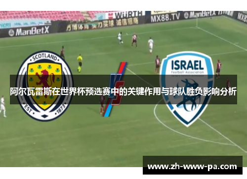 阿尔瓦雷斯在世界杯预选赛中的关键作用与球队胜负影响分析 阿尔瓦雷斯在世界杯预选赛中的关键作用与球队胜负影响分析