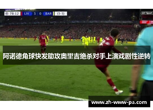 阿诺德角球快发助攻奥里吉绝杀对手上演戏剧性逆转 阿诺德角球快发助攻奥里吉绝杀对手上演戏剧性逆转