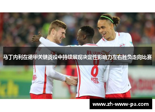 马丁内利在德甲关键战役中持续展现决定性影响力左右胜负走向比赛 马丁内利在德甲关键战役中持续展现决定性影响力左右胜负走向比赛