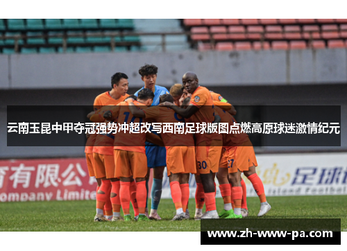云南玉昆中甲夺冠强势冲超改写西南足球版图点燃高原球迷激情纪元 云南玉昆中甲夺冠强势冲超改写西南足球版图点燃高原球迷激情纪元
