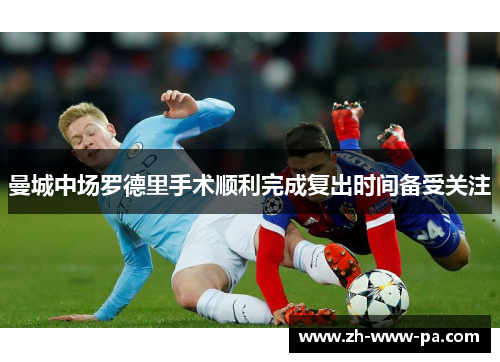 曼城中场罗德里手术顺利完成复出时间备受关注 曼城中场罗德里手术顺利完成复出时间备受关注