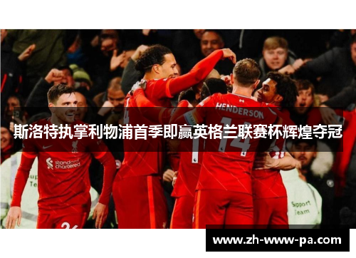 斯洛特执掌利物浦首季即赢英格兰联赛杯辉煌夺冠 斯洛特执掌利物浦首季即赢英格兰联赛杯辉煌夺冠