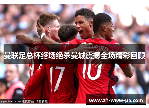 曼联足总杯终场绝杀曼城震撼全场精彩回顾 曼联足总杯终场绝杀曼城震撼全场精彩回顾