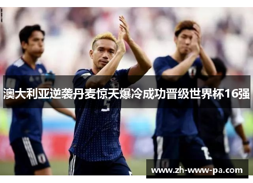 澳大利亚逆袭丹麦惊天爆冷成功晋级世界杯16强 澳大利亚逆袭丹麦惊天爆冷成功晋级世界杯16强