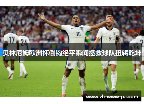 贝林厄姆欧洲杯倒钩绝平瞬间拯救球队扭转乾坤