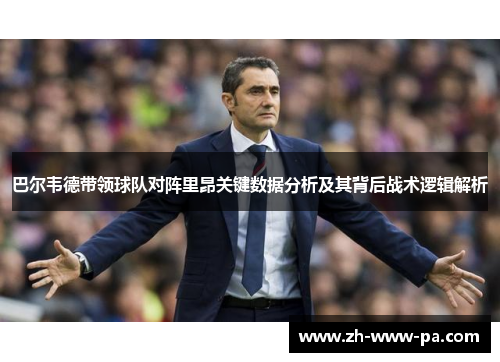 巴尔韦德带领球队对阵里昂关键数据分析及其背后战术逻辑解析 巴尔韦德带领球队对阵里昂关键数据分析及其背后战术逻辑解析