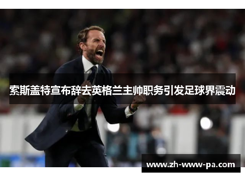 索斯盖特宣布辞去英格兰主帅职务引发足球界震动 索斯盖特宣布辞去英格兰主帅职务引发足球界震动